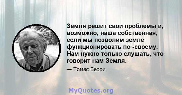 Земля решит свои проблемы и, возможно, наша собственная, если мы позволим земле функционировать по -своему. Нам нужно только слушать, что говорит нам Земля.