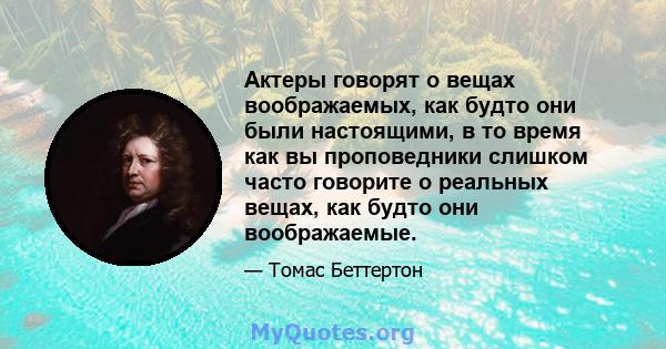 Актеры говорят о вещах воображаемых, как будто они были настоящими, в то время как вы проповедники слишком часто говорите о реальных вещах, как будто они воображаемые.