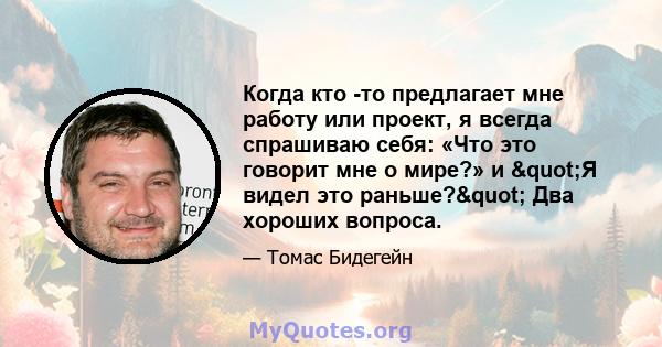 Когда кто -то предлагает мне работу или проект, я всегда спрашиваю себя: «Что это говорит мне о мире?» и "Я видел это раньше?" Два хороших вопроса.