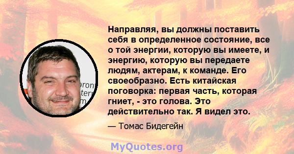 Направляя, вы должны поставить себя в определенное состояние, все о той энергии, которую вы имеете, и энергию, которую вы передаете людям, актерам, к команде. Его своеобразно. Есть китайская поговорка: первая часть,