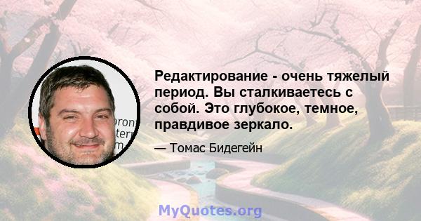 Редактирование - очень тяжелый период. Вы сталкиваетесь с собой. Это глубокое, темное, правдивое зеркало.