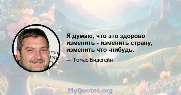 Я думаю, что это здорово изменить - изменить страну, изменить что -нибудь.