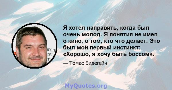 Я хотел направить, когда был очень молод. Я понятия не имел о кино, о том, кто что делает. Это был мой первый инстинкт: «Хорошо, я хочу быть боссом».