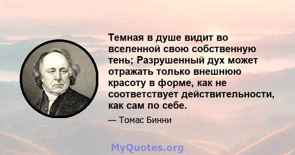 Темная в душе видит во вселенной свою собственную тень; Разрушенный дух может отражать только внешнюю красоту в форме, как не соответствует действительности, как сам по себе.