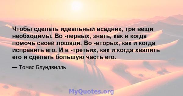 Чтобы сделать идеальный всадник, три вещи необходимы. Во -первых, знать, как и когда помочь своей лошади. Во -вторых, как и когда исправить его. И в -третьих, как и когда хвалить его и сделать большую часть его.