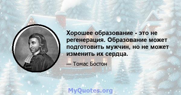 Хорошее образование - это не регенерация. Образование может подготовить мужчин, но не может изменить их сердца.