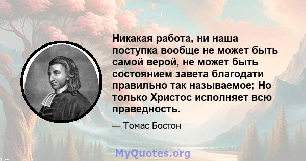 Никакая работа, ни наша поступка вообще не может быть самой верой, не может быть состоянием завета благодати правильно так называемое; Но только Христос исполняет всю праведность.