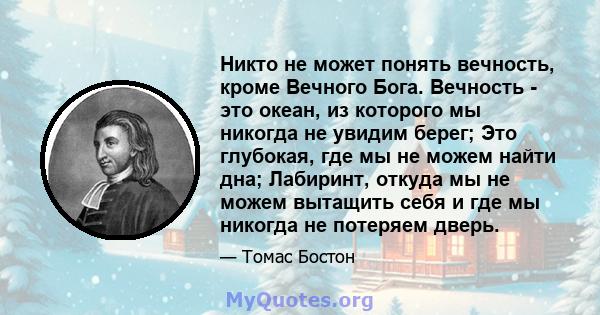 Никто не может понять вечность, кроме Вечного Бога. Вечность - это океан, из которого мы никогда не увидим берег; Это глубокая, где мы не можем найти дна; Лабиринт, откуда мы не можем вытащить себя и где мы никогда не