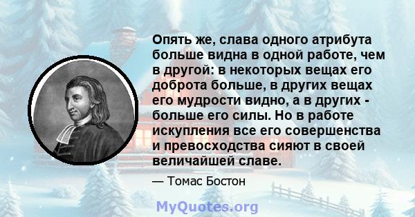 Опять же, слава одного атрибута больше видна в одной работе, чем в другой: в некоторых вещах его доброта больше, в других вещах его мудрости видно, а в других - больше его силы. Но в работе искупления все его