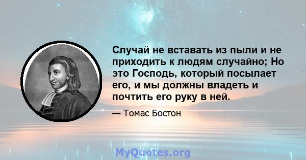 Случай не вставать из пыли и не приходить к людям случайно; Но это Господь, который посылает его, и мы должны владеть и почтить его руку в ней.