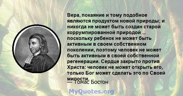 Вера, покаяние и тому подобное являются продуктом новой природы; и никогда не может быть создан старой коррумпированной природой ... поскольку ребенок не может быть активным в своем собственном поколении, поэтому