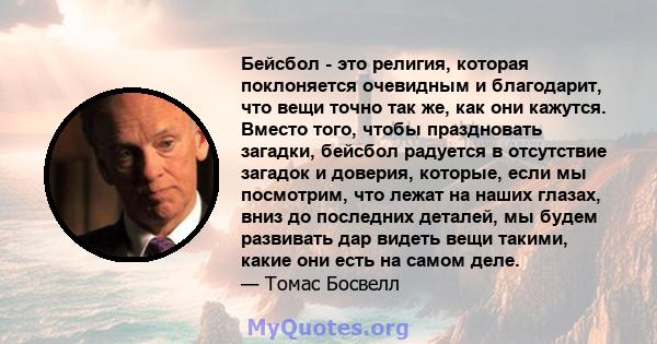 Бейсбол - это религия, которая поклоняется очевидным и благодарит, что вещи точно так же, как они кажутся. Вместо того, чтобы праздновать загадки, бейсбол радуется в отсутствие загадок и доверия, которые, если мы