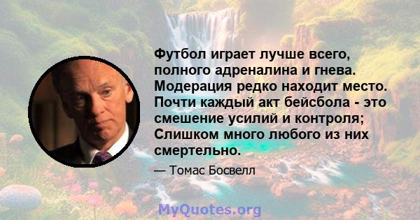 Футбол играет лучше всего, полного адреналина и гнева. Модерация редко находит место. Почти каждый акт бейсбола - это смешение усилий и контроля; Слишком много любого из них смертельно.