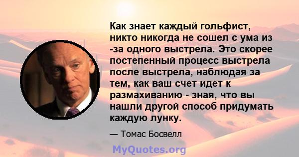 Как знает каждый гольфист, никто никогда не сошел с ума из -за одного выстрела. Это скорее постепенный процесс выстрела после выстрела, наблюдая за тем, как ваш счет идет к размахиванию - зная, что вы нашли другой