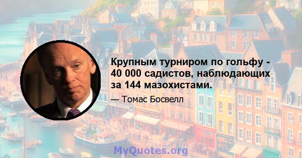 Крупным турниром по гольфу - 40 000 садистов, наблюдающих за 144 мазохистами.