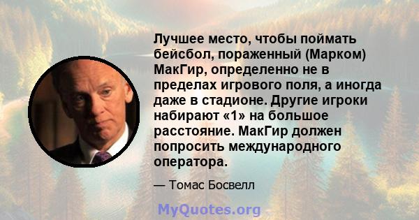 Лучшее место, чтобы поймать бейсбол, пораженный (Марком) МакГир, определенно не в пределах игрового поля, а иногда даже в стадионе. Другие игроки набирают «1» на большое расстояние. МакГир должен попросить