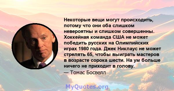 Некоторые вещи могут происходить, потому что они оба слишком невероятны и слишком совершенны. Хоккейная команда США не может победить русских на Олимпийских играх 1980 года. Джек Никлаус не может стрелять 65, чтобы