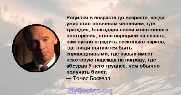 Родился в возрасте до возраста, когда ужас стал обычным явлением, где трагедия, благодаря своей монотонного повторения, стала пародией на печаль, нам нужно оградить несколько парков, где люди пытаются быть