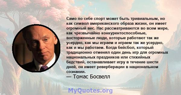 Само по себе спорт может быть тривиальным, но как символ американского образа жизни, он имеет огромный вес. Нас рассматриваются во всем мире, как чрезвычайно конкурентоспособные, восторженные люди, которые работают так