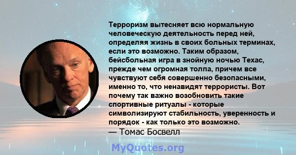 Терроризм вытесняет всю нормальную человеческую деятельность перед ней, определяя жизнь в своих больных терминах, если это возможно. Таким образом, бейсбольная игра в знойную ночью Техас, прежде чем огромная толпа,