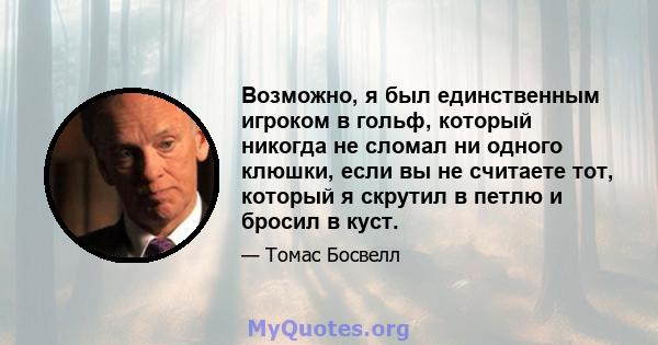 Возможно, я был единственным игроком в гольф, который никогда не сломал ни одного клюшки, если вы не считаете тот, который я скрутил в петлю и бросил в куст.