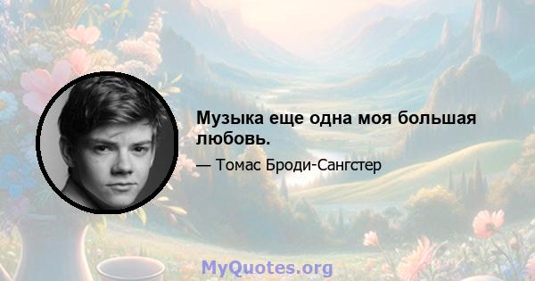 Музыка еще одна моя большая любовь.