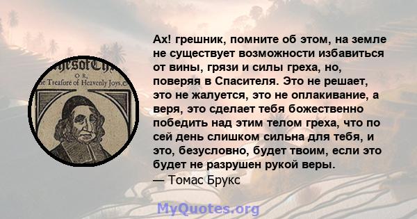 Ах! грешник, помните об этом, на земле не существует возможности избавиться от вины, грязи и силы греха, но, поверяя в Спасителя. Это не решает, это не жалуется, это не оплакивание, а веря, это сделает тебя божественно