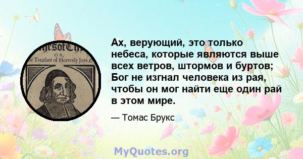 Ах, верующий, это только небеса, которые являются выше всех ветров, штормов и буртов; Бог не изгнал человека из рая, чтобы он мог найти еще один рай в этом мире.