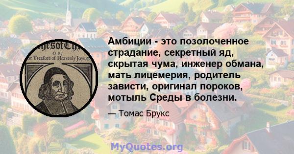 Амбиции - это позолоченное страдание, секретный яд, скрытая чума, инженер обмана, мать лицемерия, родитель зависти, оригинал пороков, мотыль Среды в болезни.