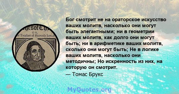 Бог смотрит не на ораторское искусство ваших молитв, насколько они могут быть элегантными; ни в геометрии ваших молитв, как долго они могут быть; ни в арифметике ваших молитв, сколько они могут быть; Не в логике ваших