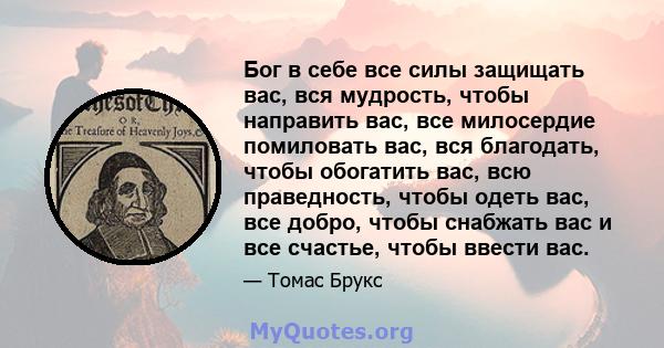 Бог в себе все силы защищать вас, вся мудрость, чтобы направить вас, все милосердие помиловать вас, вся благодать, чтобы обогатить вас, всю праведность, чтобы одеть вас, все добро, чтобы снабжать вас и все счастье,