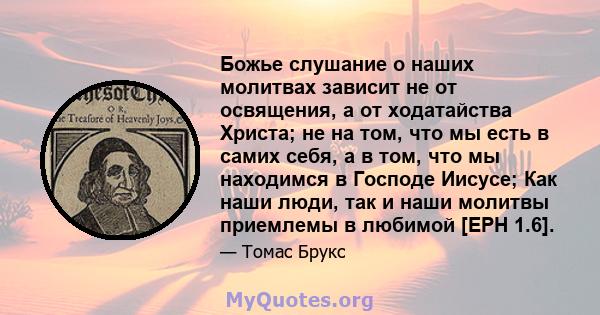 Божье слушание о наших молитвах зависит не от освящения, а от ходатайства Христа; не на том, что мы есть в самих себя, а в том, что мы находимся в Господе Иисусе; Как наши люди, так и наши молитвы приемлемы в любимой