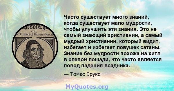 Часто существует много знаний, когда существует мало мудрости, чтобы улучшить эти знания. Это не самый знающий христианин, а самый мудрый христианин, который видит, избегает и избегает ловушек сатаны. Знание без