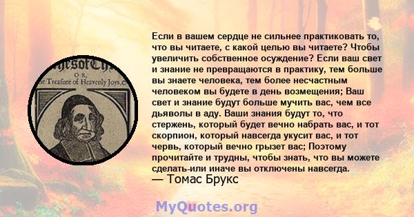 Если в вашем сердце не сильнее практиковать то, что вы читаете, с какой целью вы читаете? Чтобы увеличить собственное осуждение? Если ваш свет и знание не превращаются в практику, тем больше вы знаете человека, тем