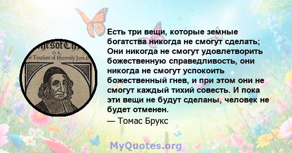 Есть три вещи, которые земные богатства никогда не смогут сделать; Они никогда не смогут удовлетворить божественную справедливость, они никогда не смогут успокоить божественный гнев, и при этом они не смогут каждый