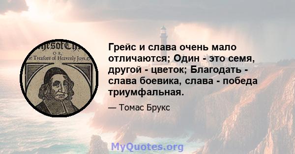 Грейс и слава очень мало отличаются; Один - это семя, другой - цветок; Благодать - слава боевика, слава - победа триумфальная.