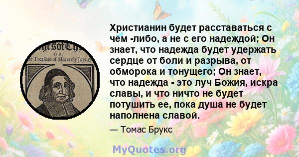 Христианин будет расставаться с чем -либо, а не с его надеждой; Он знает, что надежда будет удержать сердце от боли и разрыва, от обморока и тонущего; Он знает, что надежда - это луч Божия, искра славы, и что ничто не