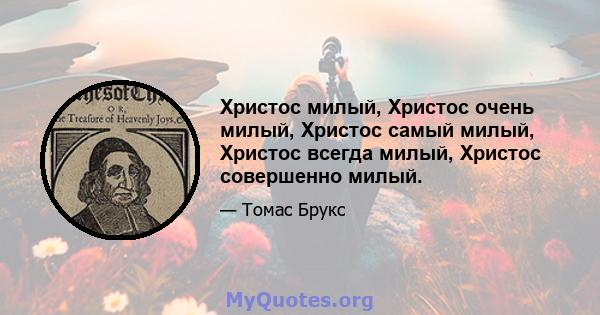 Христос милый, Христос очень милый, Христос самый милый, Христос всегда милый, Христос совершенно милый.