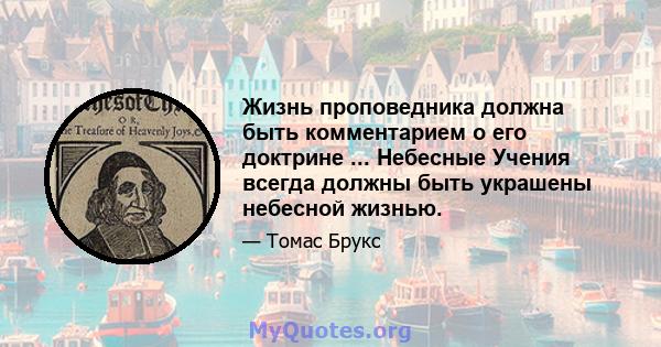 Жизнь проповедника должна быть комментарием о его доктрине ... Небесные Учения всегда должны быть украшены небесной жизнью.