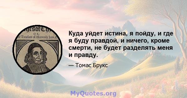 Куда уйдет истина, я пойду, и где я буду правдой, и ничего, кроме смерти, не будет разделять меня и правду.