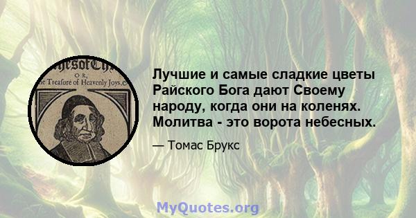 Лучшие и самые сладкие цветы Райского Бога дают Своему народу, когда они на коленях. Молитва - это ворота небесных.