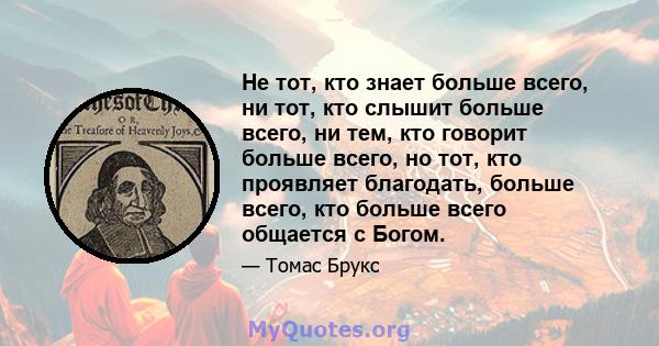 Не тот, кто знает больше всего, ни тот, кто слышит больше всего, ни тем, кто говорит больше всего, но тот, кто проявляет благодать, больше всего, кто больше всего общается с Богом.