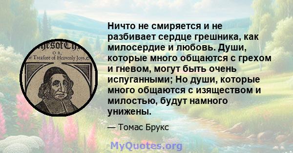 Ничто не смиряется и не разбивает сердце грешника, как милосердие и любовь. Души, которые много общаются с грехом и гневом, могут быть очень испуганными; Но души, которые много общаются с изяществом и милостью, будут