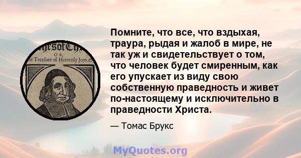 Помните, что все, что вздыхая, траура, рыдая и жалоб в мире, не так уж и свидетельствует о том, что человек будет смиренным, как его упускает из виду свою собственную праведность и живет по-настоящему и исключительно в