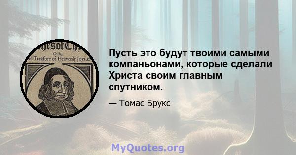 Пусть это будут твоими самыми компаньонами, которые сделали Христа своим главным спутником.