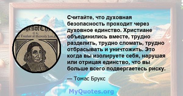 Считайте, что духовная безопасность проходит через духовное единство. Христиане объединились вместе, трудно разделить, трудно сломать, трудно отбрасывать и уничтожить. Это когда вы изолируете себя, нарушая или отрицая