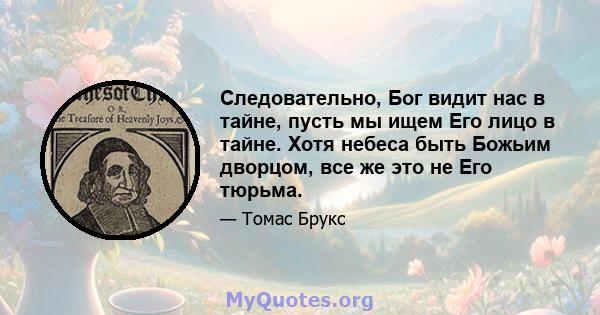 Следовательно, Бог видит нас в тайне, пусть мы ищем Его лицо в тайне. Хотя небеса быть Божьим дворцом, все же это не Его тюрьма.