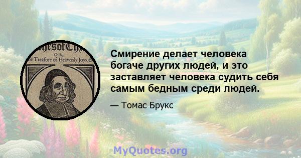 Смирение делает человека богаче других людей, и это заставляет человека судить себя самым бедным среди людей.