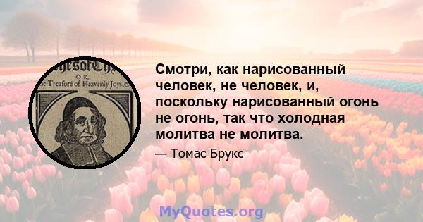 Смотри, как нарисованный человек, не человек, и, поскольку нарисованный огонь не огонь, так что холодная молитва не молитва.