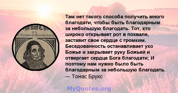 Там нет такого способа получить много благодати, чтобы быть благодарным за небольшую благодать. Тот, кто широко открывает рот в похвале, заставит свое сердце с громким. Беседованность останавливает ухо Божье и закрывает 